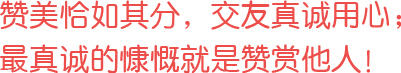 贊美恰如其分，交友真誠用心；最真誠的慷慨就是贊賞他人！